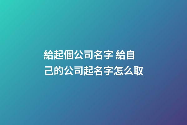 給起個公司名字 給自己的公司起名字怎么取-第1張-公司起名-玄機派